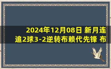 2024年12月08日 新月连追2球3-2逆转布赖代先锋 布莱希104分钟绝杀多萨里重伤离场